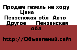 Продам газель на ходу › Цена ­ 78 000 - Пензенская обл. Авто » Другое   . Пензенская обл.
